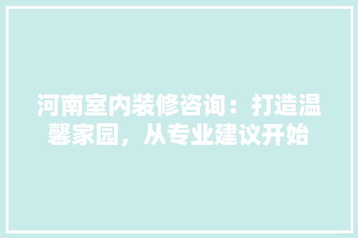 河南室内装修咨询：打造温馨家园，从专业建议开始 室内设计