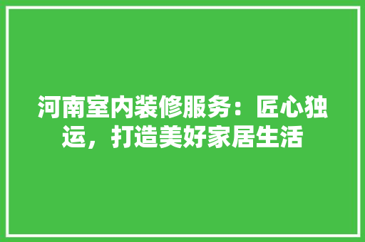 河南室内装修服务：匠心独运，打造美好家居生活 室内设计