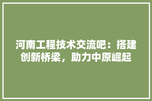 河南工程技术交流吧：搭建创新桥梁，助力中原崛起 室内设计