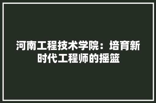 河南工程技术学院：培育新时代工程师的摇篮