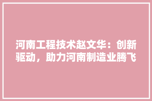 河南工程技术赵文华：创新驱动，助力河南制造业腾飞 室内设计