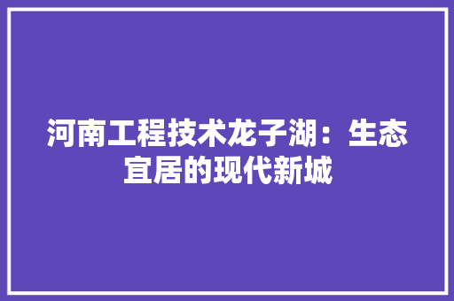 河南工程技术龙子湖：生态宜居的现代新城