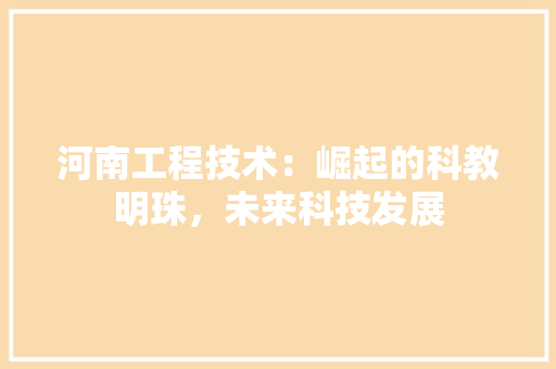 河南工程技术：崛起的科教明珠，未来科技发展