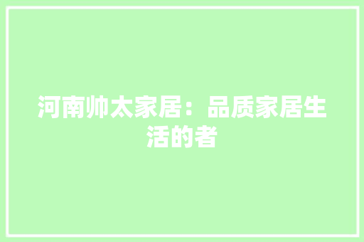 河南帅太家居：品质家居生活的者 室内设计