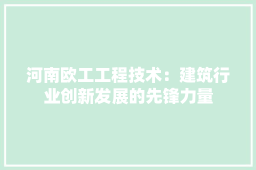 河南欧工工程技术：建筑行业创新发展的先锋力量 室内设计