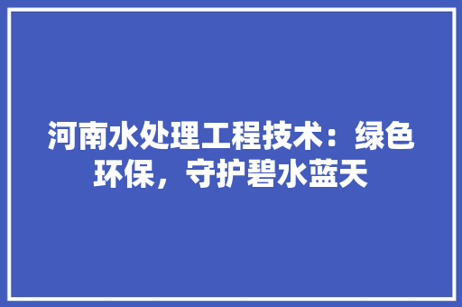 河南水处理工程技术：绿色环保，守护碧水蓝天