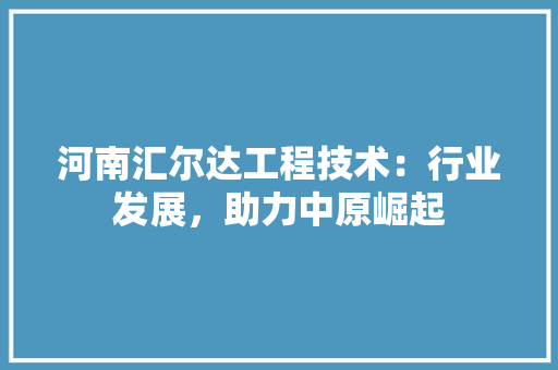 河南汇尔达工程技术：行业发展，助力中原崛起 室内设计