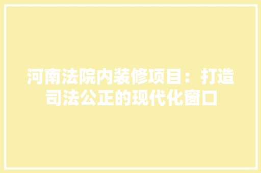 河南法院内装修项目：打造司法公正的现代化窗口 室内设计