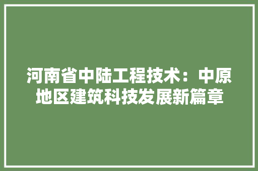 河南省中陆工程技术：中原地区建筑科技发展新篇章 室内设计