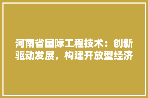河南省国际工程技术：创新驱动发展，构建开放型经济新格局 室内设计