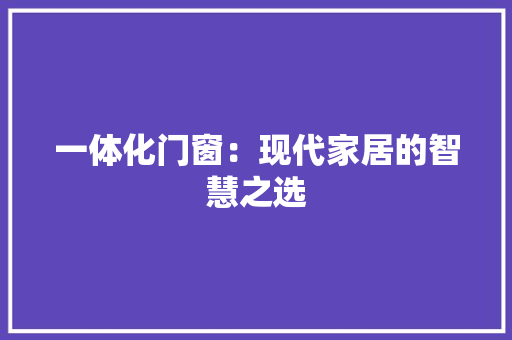 一体化门窗：现代家居的智慧之选 家居装修