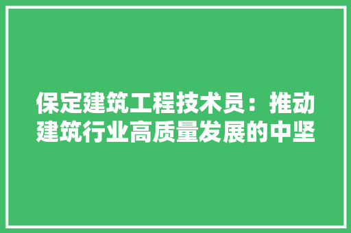保定建筑工程技术员：推动建筑行业高质量发展的中坚力量 家居装修