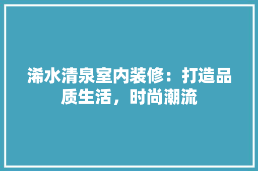 浠水清泉室内装修：打造品质生活，时尚潮流 室内设计