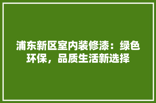 浦东新区室内装修漆：绿色环保，品质生活新选择