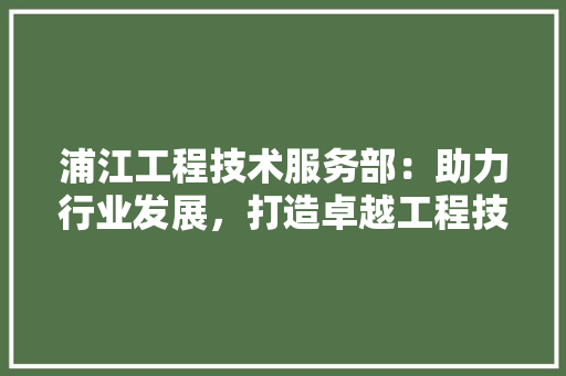 浦江工程技术服务部：助力行业发展，打造卓越工程技术服务品牌 室内设计