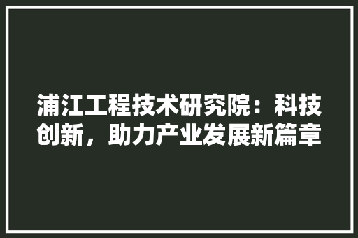 浦江工程技术研究院：科技创新，助力产业发展新篇章 室内设计