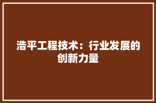 浩平工程技术：行业发展的创新力量 室内设计