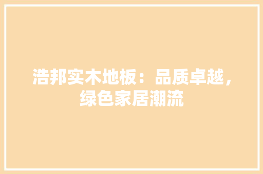 浩邦实木地板：品质卓越，绿色家居潮流 室内设计