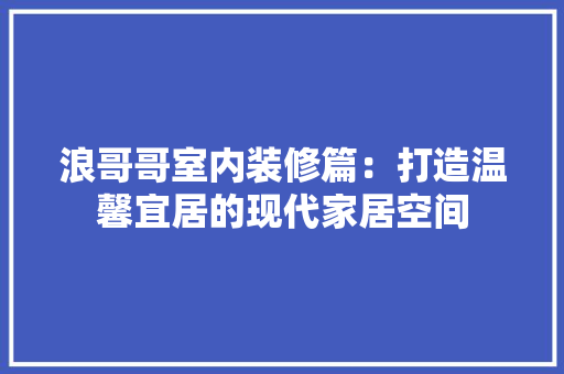 浪哥哥室内装修篇：打造温馨宜居的现代家居空间 室内设计