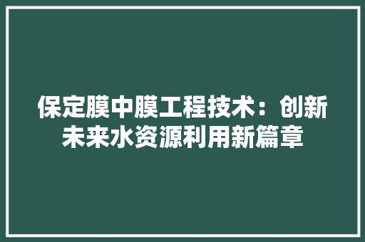 保定膜中膜工程技术：创新未来水资源利用新篇章 家居装修
