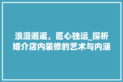 浪漫邂逅，匠心独运_探析婚介店内装修的艺术与内涵