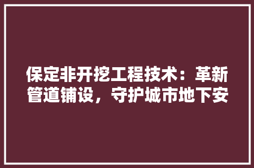 保定非开挖工程技术：革新管道铺设，守护城市地下安全 家居装修