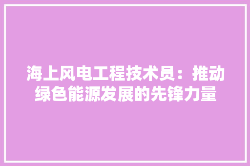 海上风电工程技术员：推动绿色能源发展的先锋力量