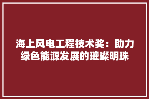 海上风电工程技术奖：助力绿色能源发展的璀璨明珠 室内设计