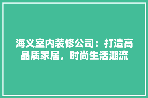 海义室内装修公司：打造高品质家居，时尚生活潮流