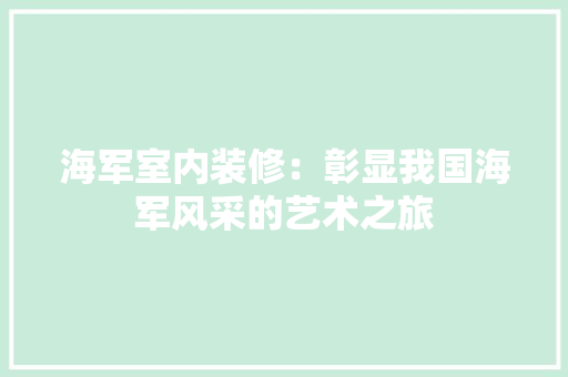 海军室内装修：彰显我国海军风采的艺术之旅 室内设计