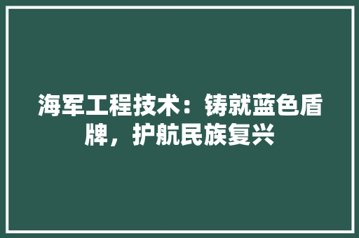 海军工程技术：铸就蓝色盾牌，护航民族复兴 室内设计