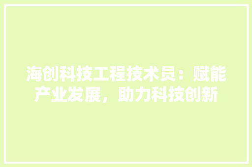 海创科技工程技术员：赋能产业发展，助力科技创新 室内设计