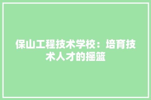 保山工程技术学校：培育技术人才的摇篮 家居装修