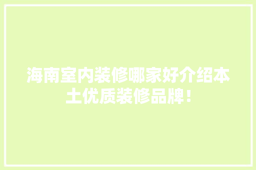 海南室内装修哪家好介绍本土优质装修品牌！ 室内设计