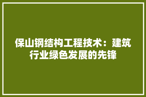 保山钢结构工程技术：建筑行业绿色发展的先锋 家居装修