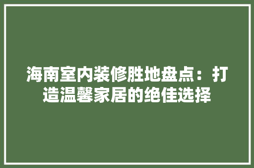 海南室内装修胜地盘点：打造温馨家居的绝佳选择 室内设计