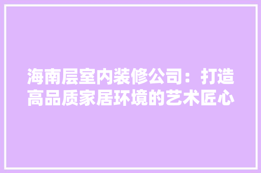 海南层室内装修公司：打造高品质家居环境的艺术匠心 室内设计
