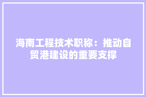 海南工程技术职称：推动自贸港建设的重要支撑