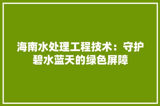 海南水处理工程技术：守护碧水蓝天的绿色屏障