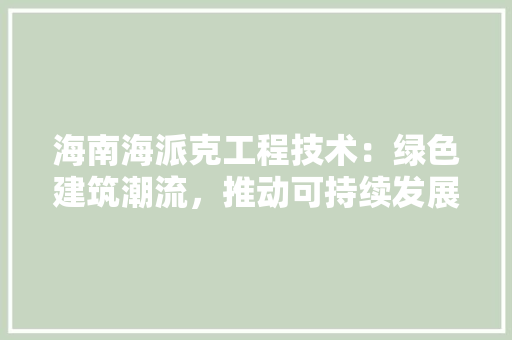 海南海派克工程技术：绿色建筑潮流，推动可持续发展 室内设计