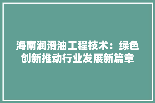 海南润滑油工程技术：绿色创新推动行业发展新篇章 室内设计