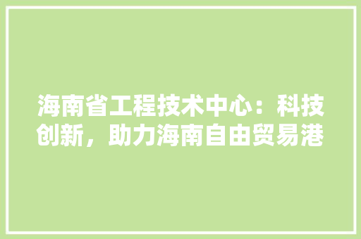 海南省工程技术中心：科技创新，助力海南自由贸易港建设 室内设计
