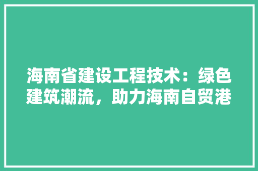 海南省建设工程技术：绿色建筑潮流，助力海南自贸港建设 室内设计