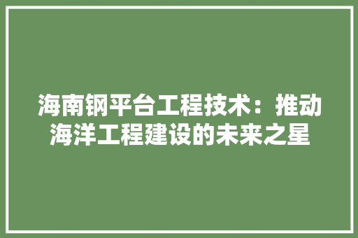 海南钢平台工程技术：推动海洋工程建设的未来之星 室内设计