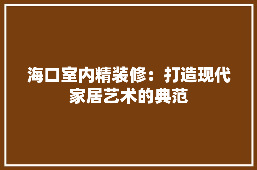海口室内精装修：打造现代家居艺术的典范