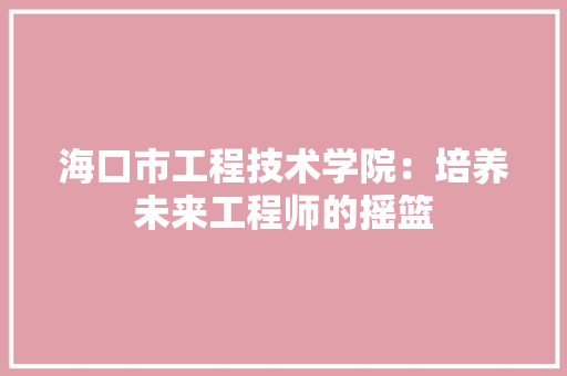 海口市工程技术学院：培养未来工程师的摇篮 室内设计