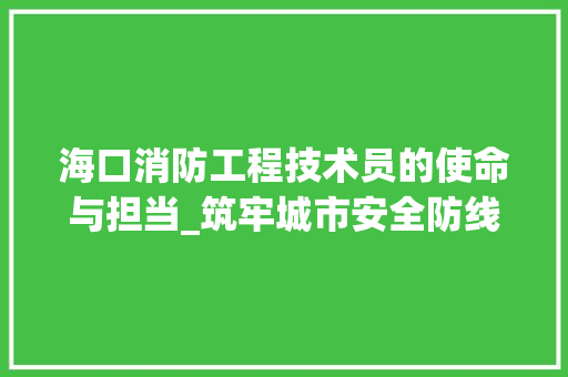 海口消防工程技术员的使命与担当_筑牢城市安全防线 室内设计