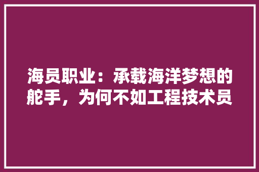 海员职业：承载海洋梦想的舵手，为何不如工程技术员受青睐