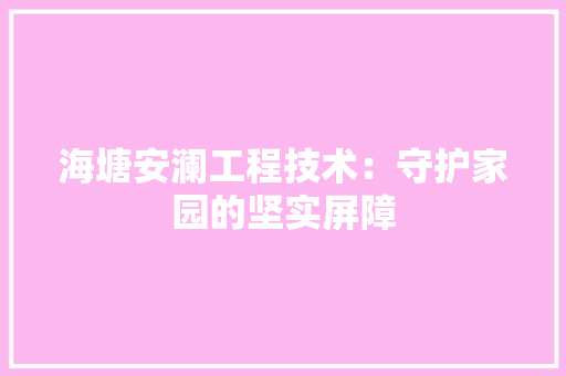 海塘安澜工程技术：守护家园的坚实屏障 室内设计