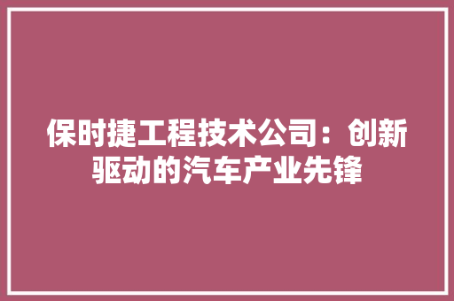 保时捷工程技术公司：创新驱动的汽车产业先锋 家居装修